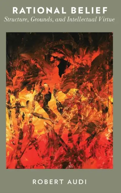 Rational Belief: Structure, Grounds, and Intellectual Virtue by Robert Audi