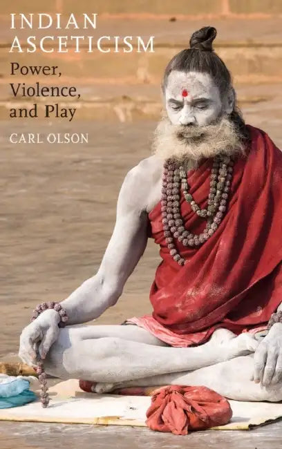 Indian Asceticism: Power, Violence, and Play by Carl Olson