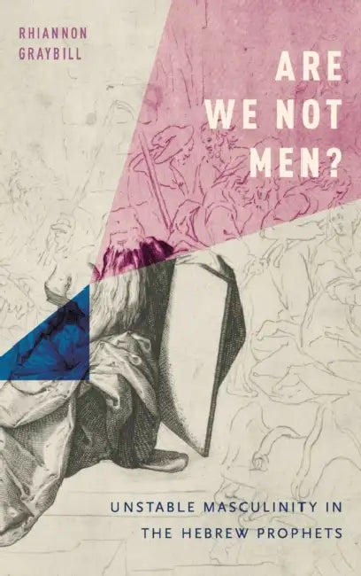 Are We Not Men?: Unstable Masculinity in the Hebrew Prophets by Rhiannon Graybill