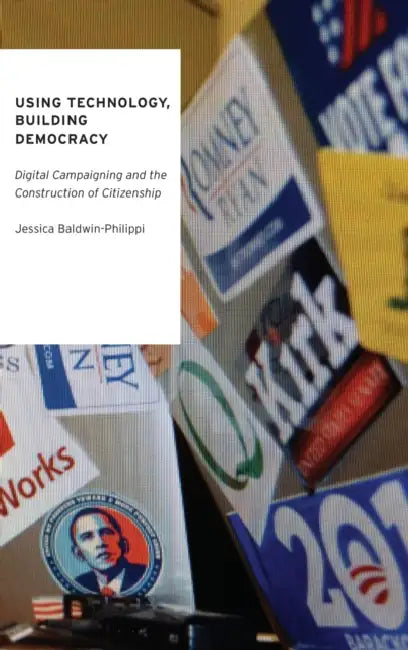 Using Technology, Building Democracy: Digital Campaigning and the Construction of Citizenship by Jessica Baldwin-Philippi