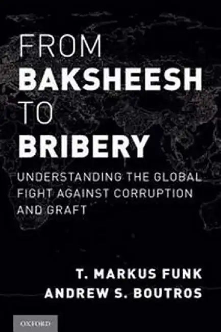 From Baksheesh to Bribery: Understanding the Global Fight Against Corruption and Graft by Funk & S. Boutros
