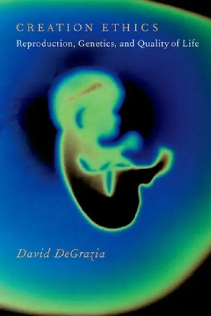 Creation Ethics: Reproduction, Genetics, and Quality of Life by David DeGrazia