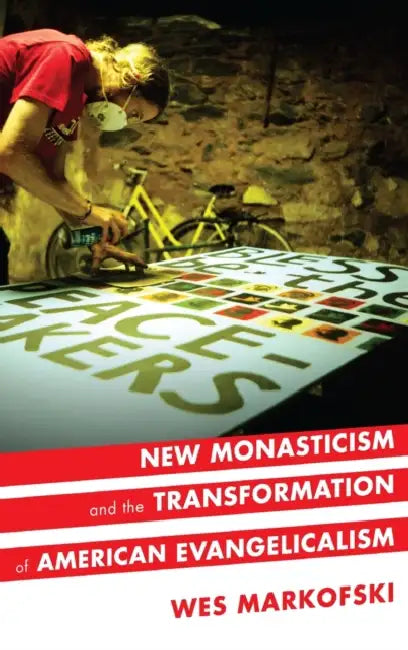 New Monasticism and the Transformation of American Evangelicalism by Wes Markofski