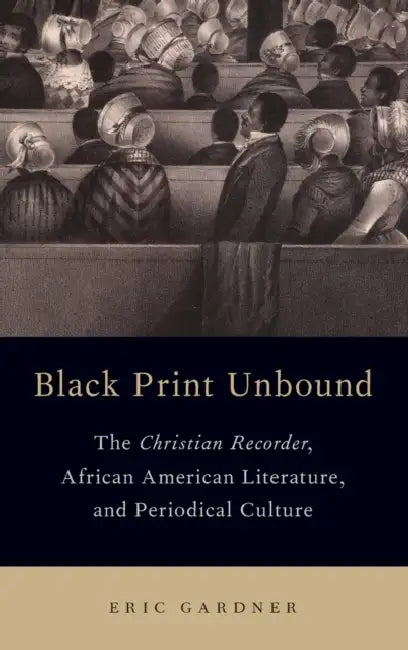 Black Print Unbound: The Christian Recorder, African American Literature, and Periodical Culture by Eric Gardner