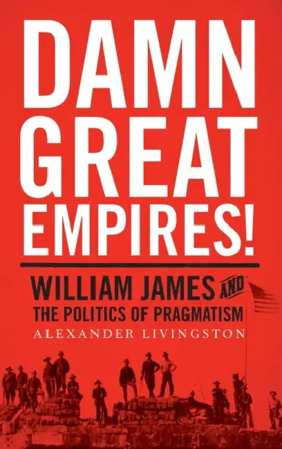 Damn Great Empires!: William James and the Politics of Pragmatism by Alexander Livingston