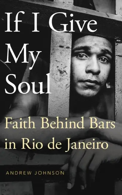 If I Give My Soul: Faith Behind Bars in Rio de Janeiro by Andrew Johnson