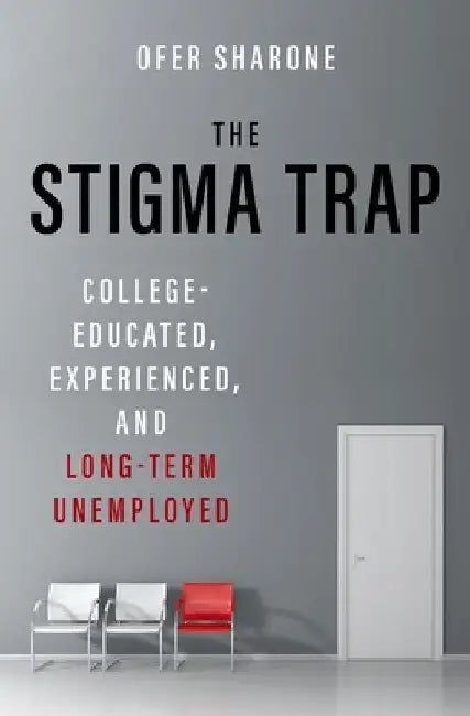 The Stigma Trap: College-Educated, Experienced, and Long-Term Unemployed by Ofer Sharone