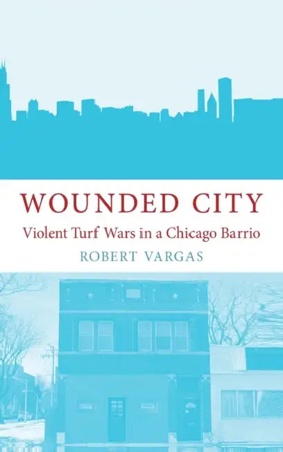 Wounded City: Violent Turf Wars in a Chicago Barrio by Robert Vargas