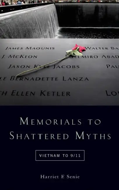 Memorials to Shattered Myths: Vietnam to 9/11 by Harriet F. Senie