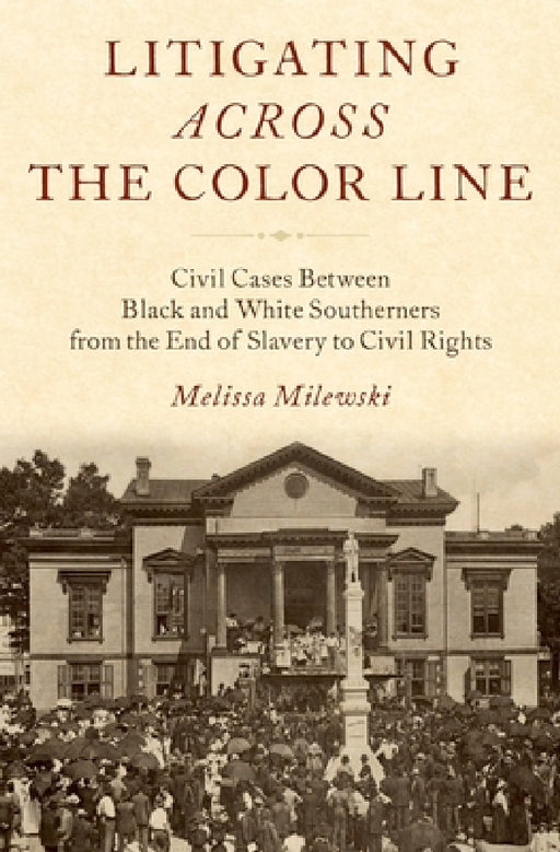 Litigating Across the Color Line: Civil Cases Between Black and White Southerners from the End of Slavery to Civil Rights by Melissa Milewski