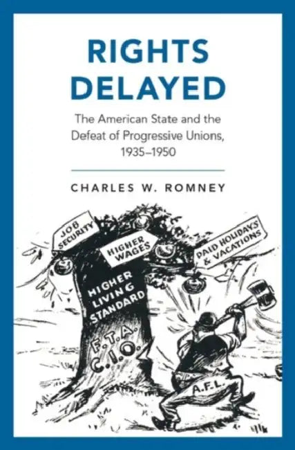 Rights Delayed: The American State and the Defeat of Progressive Unions, 1935-1950 by Charles W. Romney