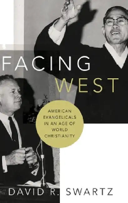 Facing West: American Evangelicals in an Age of World Christianity by David R. Swartz