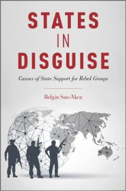 States in Disguise: Causes of State Support for Rebel Groups by Belgin San-Akca