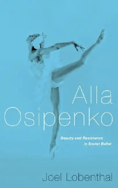 Alla Osipenko: Beauty and Resistance in Soviet Ballet by Joel Lobenthal