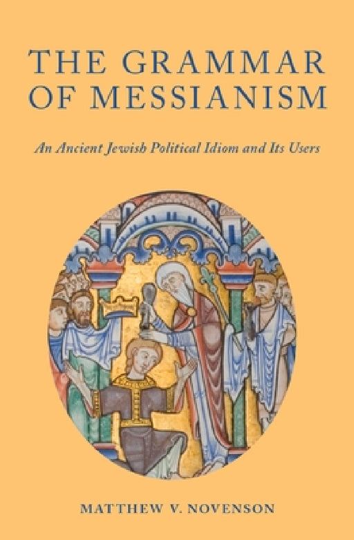 Grammar of Messianism: An Ancient Jewish Political Idiom and Its Users by Matthew V. Novenson