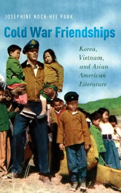 Cold War Friendships: Korea, Vietnam, and Asian American Literature by Josephine Nock Park