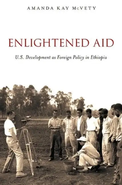 Enlightened Aid: U.S. Development as Foreign Policy in Ethiopia by Amanda Kay McVety