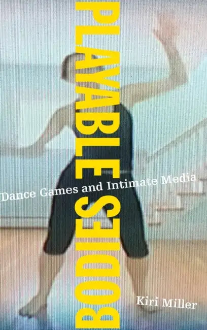 Playable Bodies: Dance Games and Intimate Media by Kiri Miller