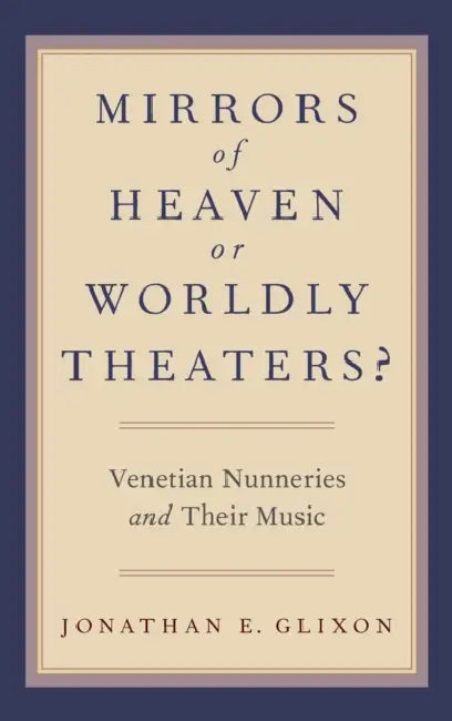 Mirrors of Heaven or Worldly Theaters?: Venetian Nunneries and Their Music by Jonathan E. Glixon