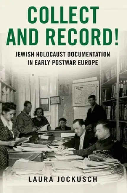 Collect and Record!: Jewish Holocaust Documentation in Early Postwar Europe by Laura Jockusch