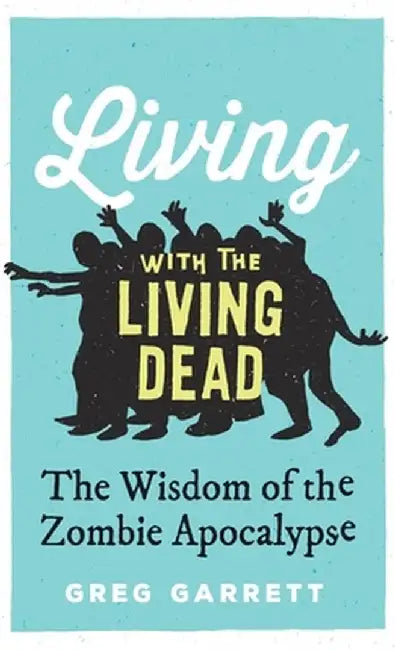 Living with the Living Dead: The Wisdom of the Zombie Apocalypse by Greg Garrett