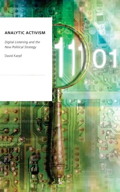 Analytic Activism: Digital Listening and the New Political Strategy by David Karpf