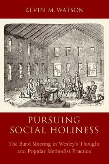 Pursuing Social Holiness: The Band Meeting in Wesley's Thought and Popular Methodist Practice by Kevin M. Watson