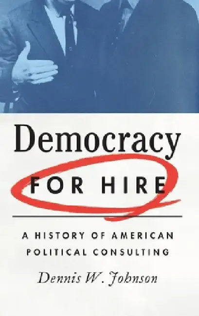 Democracy for Hire: A History of American Political Consulting by Dennis W. Johnson