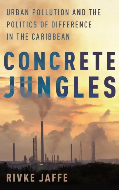 Concrete Jungles: Urban Pollution and the Politics of Difference in the Caribbean by Rivke Jaffe