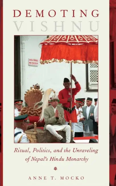 Demoting Vishnu: Ritual, Politics, and the Unraveling of Nepal's Hindu Monarchy by Anne T. Mocko