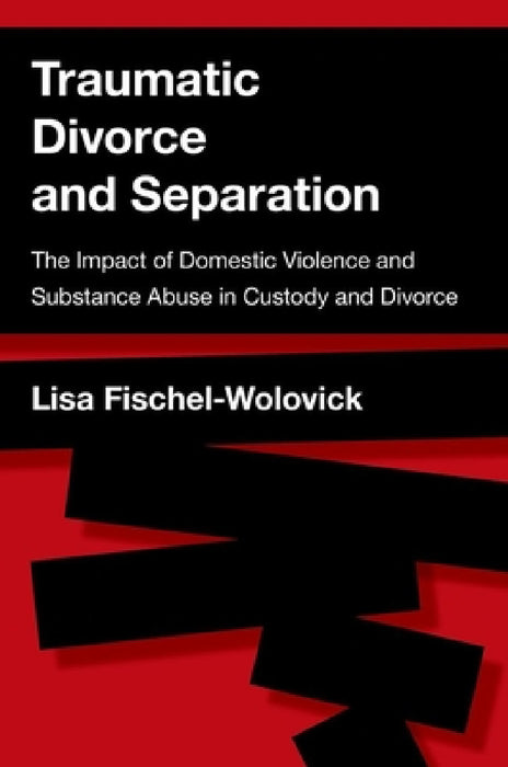 Traumatic Divorce and Separation: The Impact of Domestic Violence and Substance Abuse in Custody and Divorce by Lisa Fischel-Wolovick