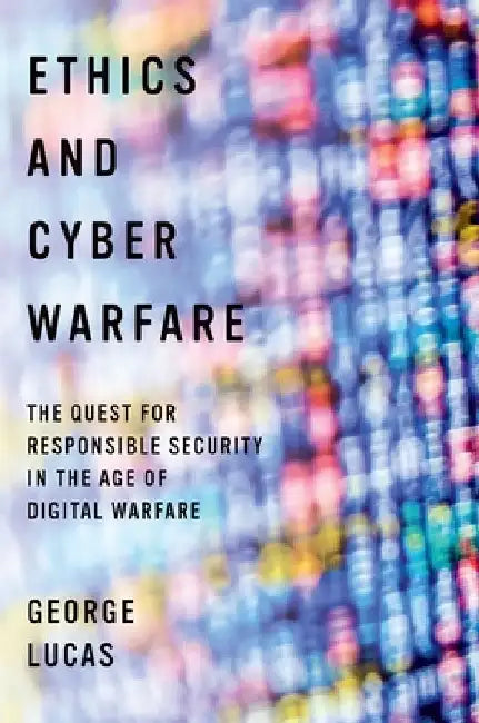 Ethics and Cyber Warfare: The Quest for Responsible Security in the Age of Digital Warfare by George Lucas