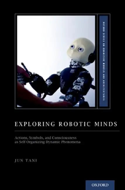 Exploring Robotic Minds: Actions, Symbols, and Consciousness as Self-Organizing Dynamic Phenomena by Jun Tani