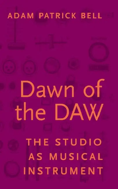 Dawn of the Daw: The Studio as Musical Instrument by Adam Patrick Bell
