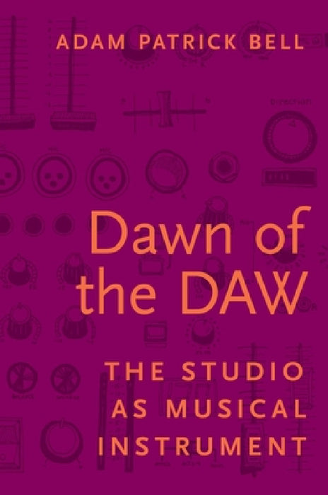 Dawn of the Daw: The Studio as Musical Instrument by Adam Patrick Bell
