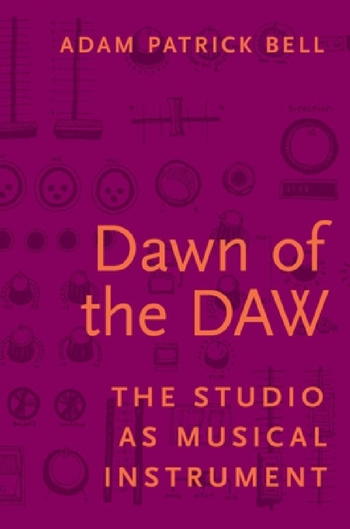 Dawn of the Daw: The Studio as Musical Instrument by Adam Patrick Bell
