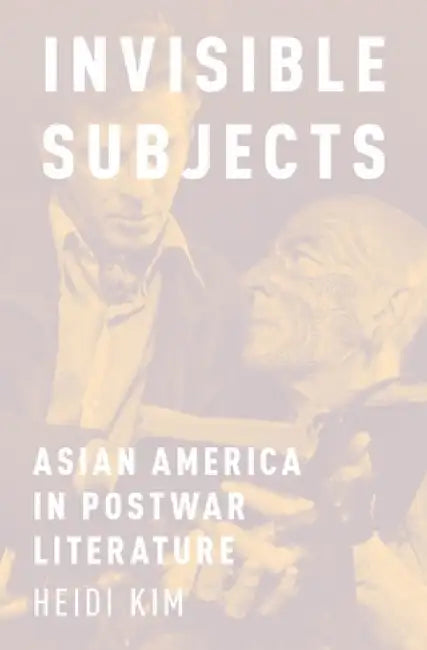 Invisible Subjects: Asian America in Postwar Literature by Heidi Kim