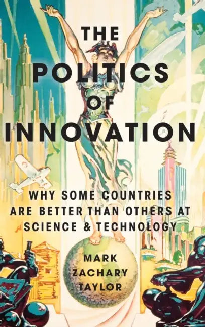 The Politics of Innovation: Why Some Countries Are Better Than Others at Science and Technology by Mark Zachary Taylor