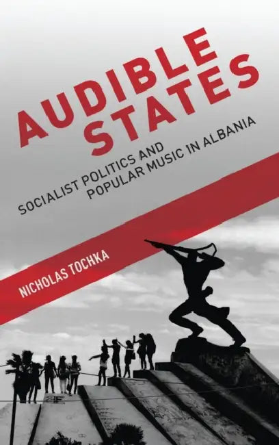 Audible States: Socialist Politics and Popular Music in Albania by Nicholas Tochka