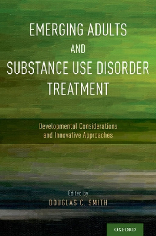 Emerging Adults and Substance Use Disorder Treatment: Developmental Considerations and Innovative Approaches by Douglas C. Smith