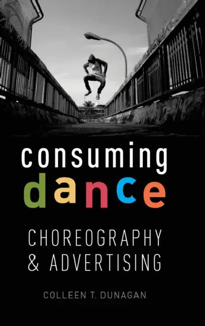 Consuming Dance: Choreography and Advertising by Colleen Dunagan
