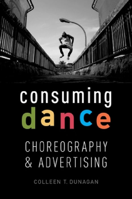 Consuming Dance: Choreography and Advertising by Colleen T. Dunagan
