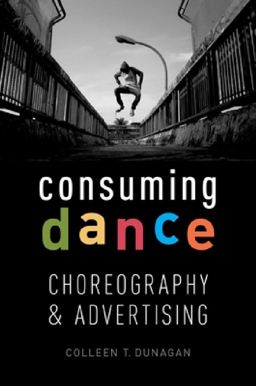 Consuming Dance: Choreography and Advertising by Colleen T. Dunagan