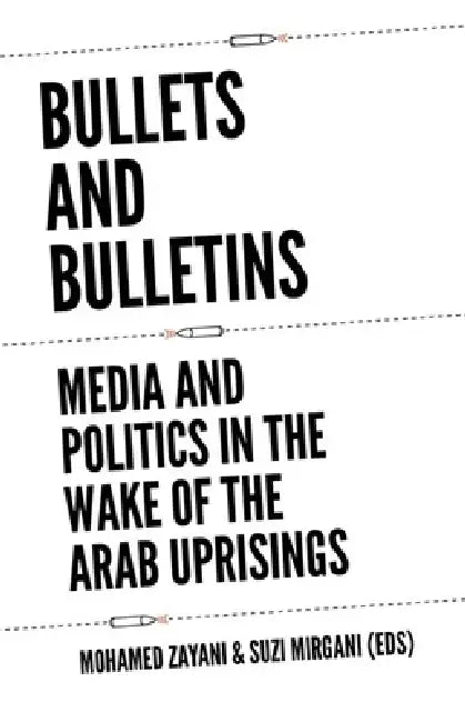 Bullets and Bulletins: Media and Politics in the Wake of the Arab Uprisings by Mohamed Zayani, Suzi Mirgani