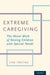Extreme Caregiving: The Moral Work of Raising Children with Special Needs by Lisa Freitag