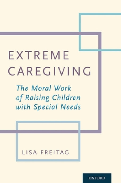 Extreme Caregiving: The Moral Work of Raising Children with Special Needs by Lisa Freitag