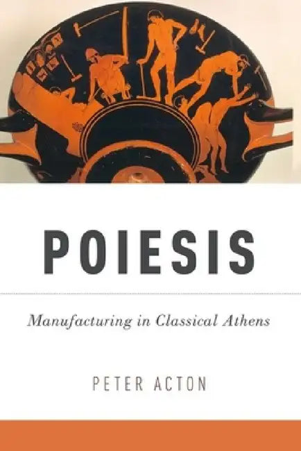Poiesis: Manufacturing in Classical Athens by Peter Acton