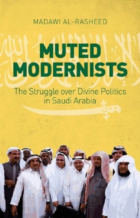 Muted Modernists: The Struggle Over Divine Politics in Saudi Arabia by Madawi Al-Rasheed