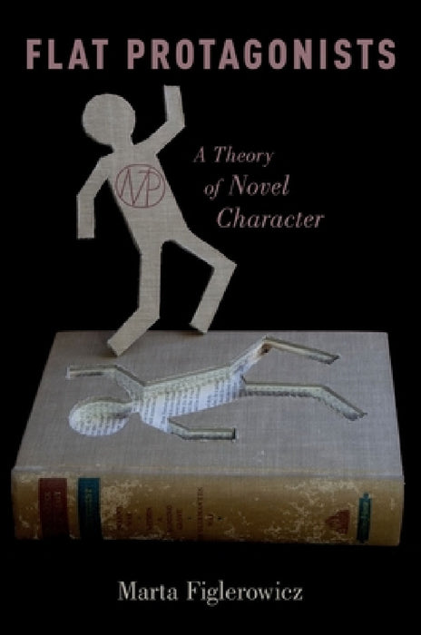 Flat Protagonists: A Theory of Novel Character by Marta Figlerowicz