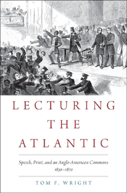 Lecturing the Atlantic: Speech, Print, and an Anglo-American Commons 1830-1870 by Tom F. Wright